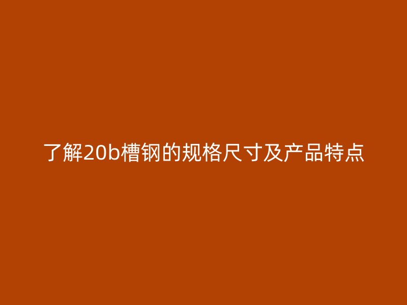 了解20b槽鋼的規(guī)格尺寸及產(chǎn)品特點