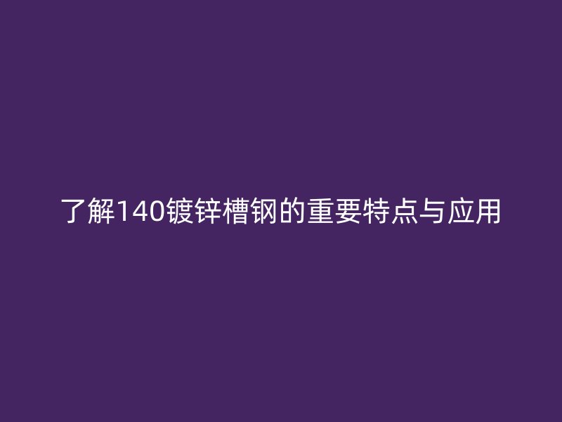 了解140鍍鋅槽鋼的重要特點與應(yīng)用