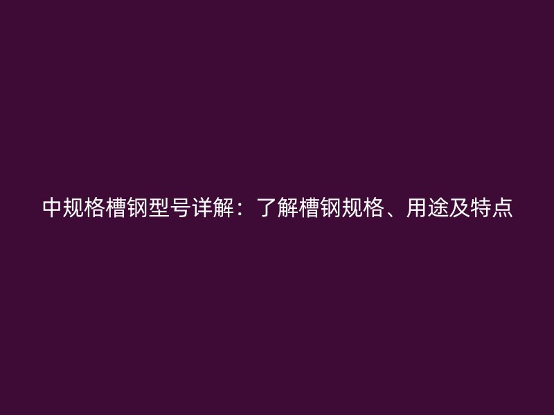 中規(guī)格槽鋼型號(hào)詳解：了解槽鋼規(guī)格、用途及特點(diǎn)