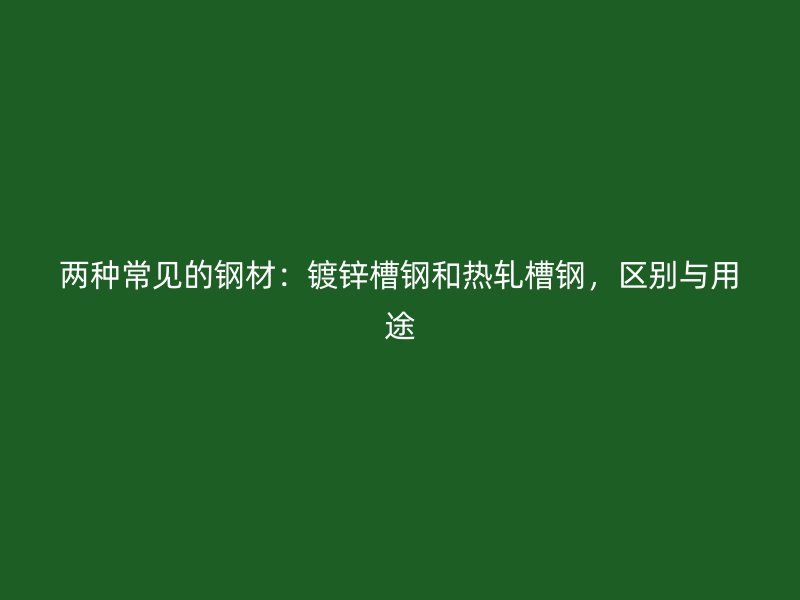 兩種常見的鋼材：鍍鋅槽鋼和熱軋槽鋼，區(qū)別與用途