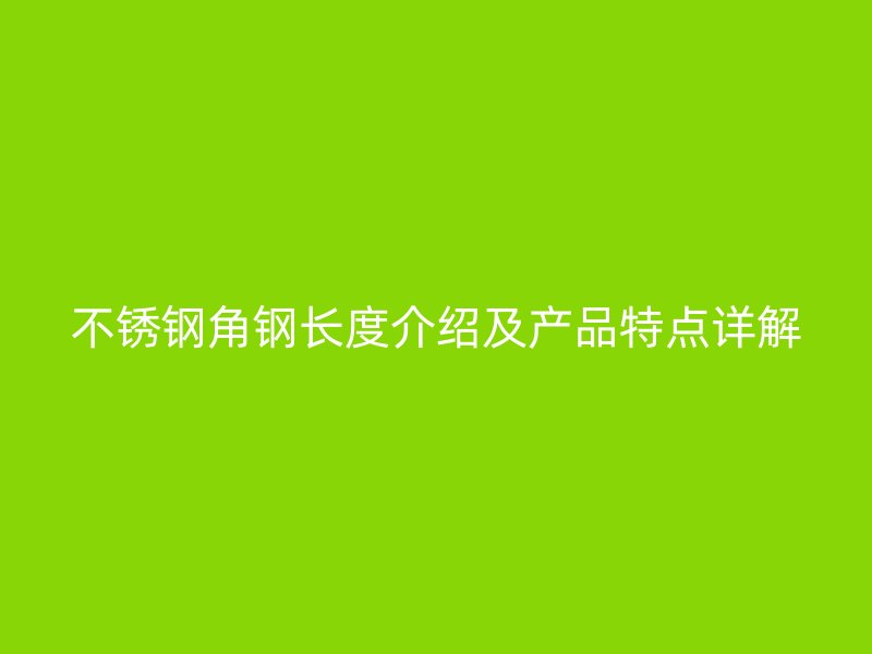 不銹鋼角鋼長(zhǎng)度介紹及產(chǎn)品特點(diǎn)詳解