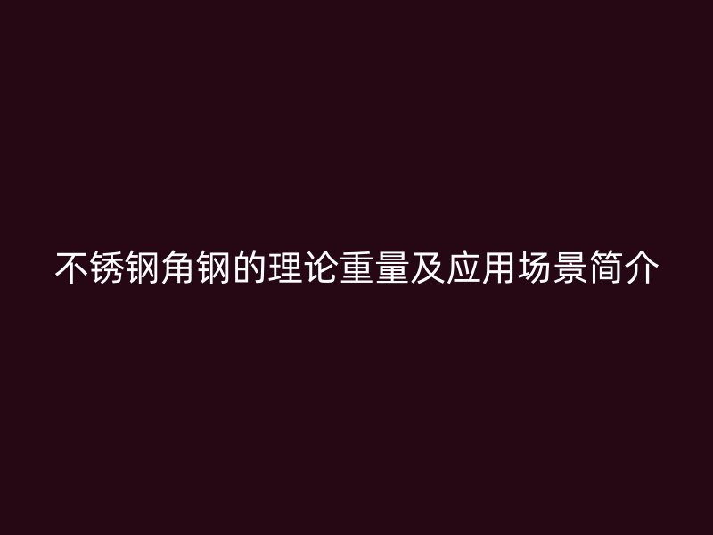不銹鋼角鋼的理論重量及應(yīng)用場景簡介