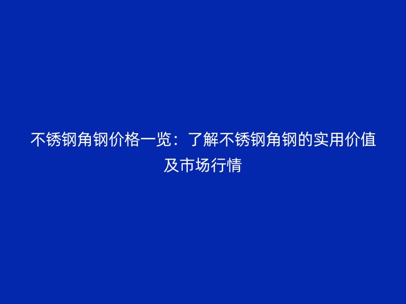 不銹鋼角鋼價(jià)格一覽：了解不銹鋼角鋼的實(shí)用價(jià)值及市場行情