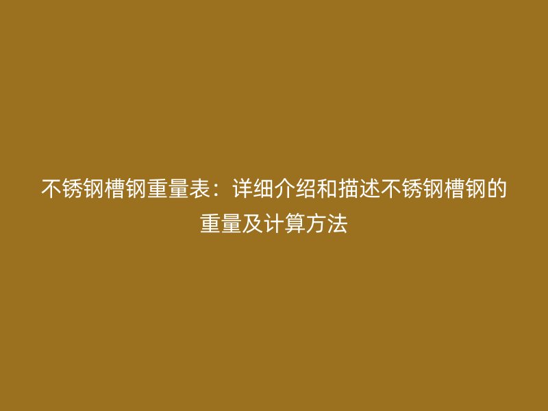 不銹鋼槽鋼重量表：詳細介紹和描述不銹鋼槽鋼的重量及計算方法