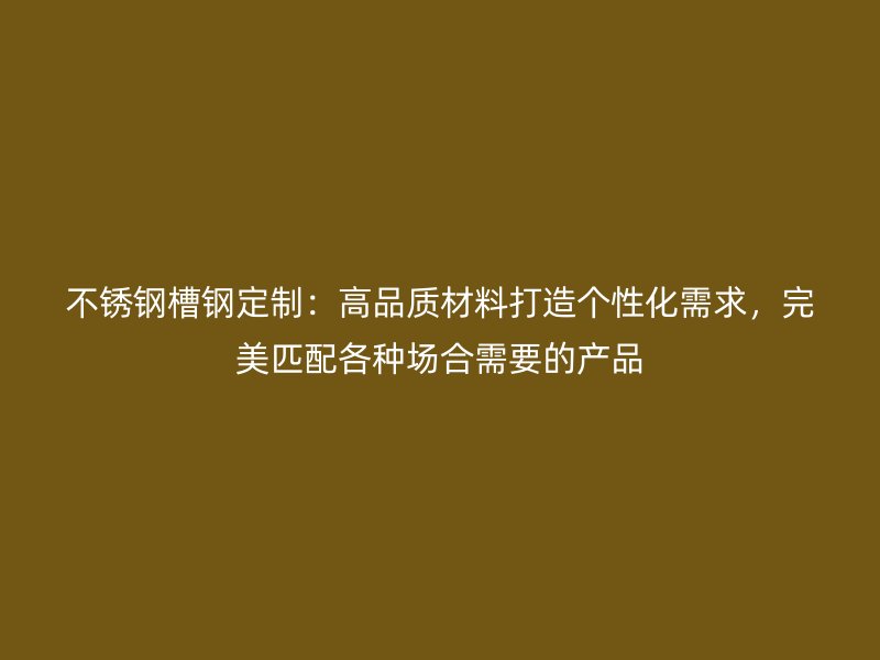 不銹鋼槽鋼定制：高品質(zhì)材料打造個(gè)性化需求，完美匹配各種場(chǎng)合需要的產(chǎn)品