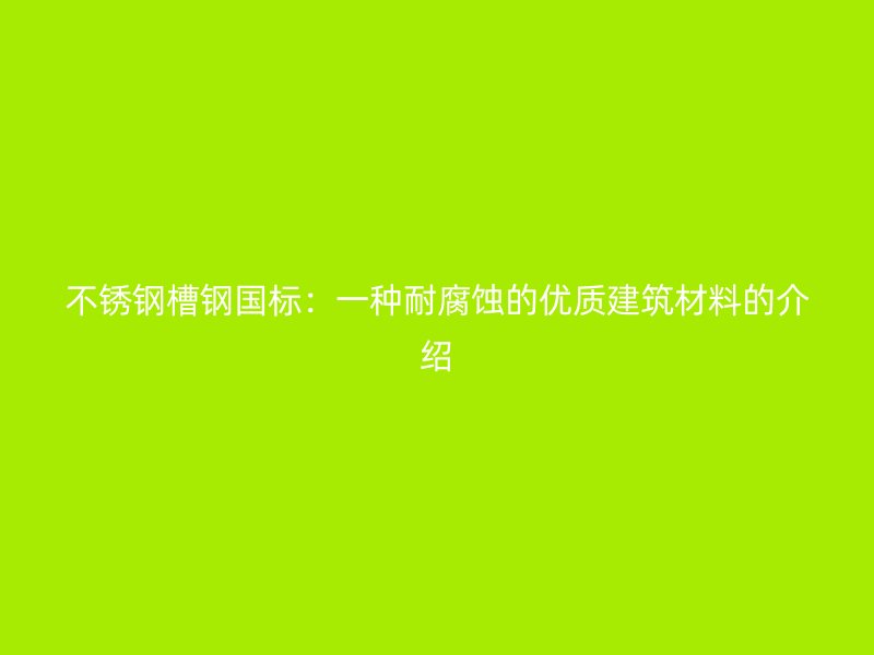 不銹鋼槽鋼國標(biāo)：一種耐腐蝕的優(yōu)質(zhì)建筑材料的介紹