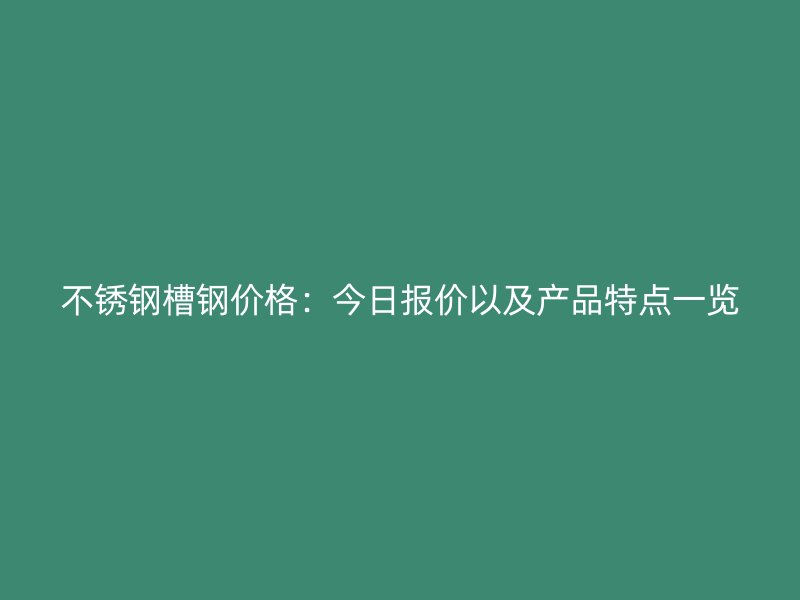 不銹鋼槽鋼價格：今日報價以及產(chǎn)品特點一覽