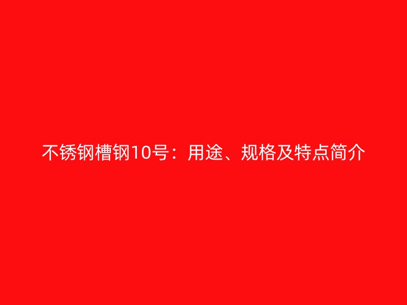 不銹鋼槽鋼10號：用途、規(guī)格及特點簡介
