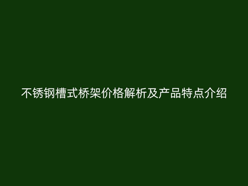 不銹鋼槽式橋架價格解析及產品特點介紹