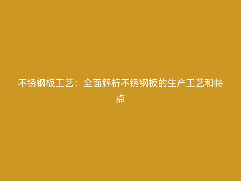 不銹鋼板工藝：全面解析不銹鋼板的生產(chǎn)工藝和特點(diǎn)