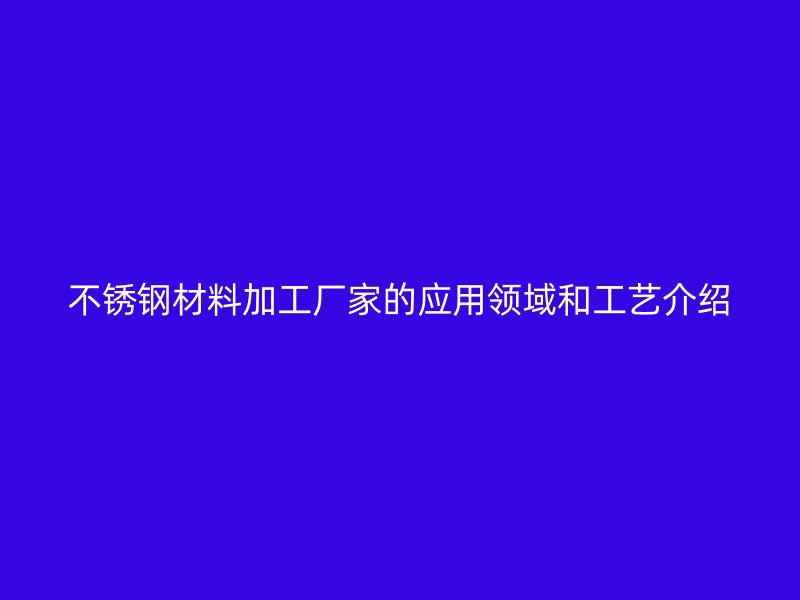 不銹鋼材料加工廠家的應(yīng)用領(lǐng)域和工藝介紹