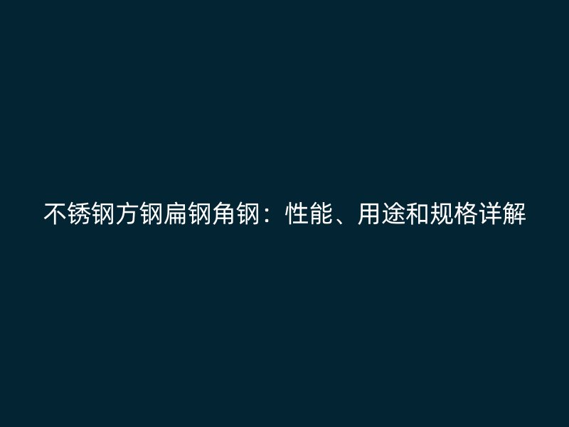 不銹鋼方鋼扁鋼角鋼：性能、用途和規(guī)格詳解