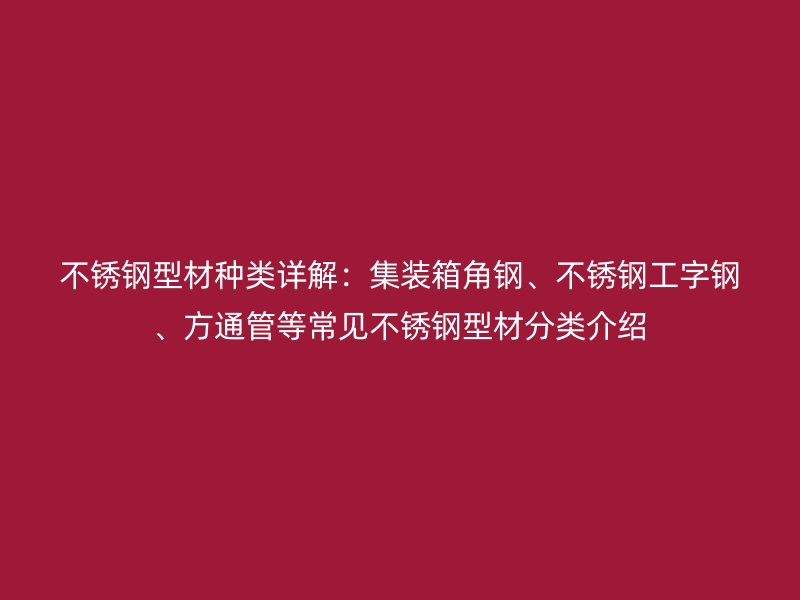 不銹鋼型材種類詳解：集裝箱角鋼、不銹鋼工字鋼、方通管等常見不銹鋼型材分類介紹