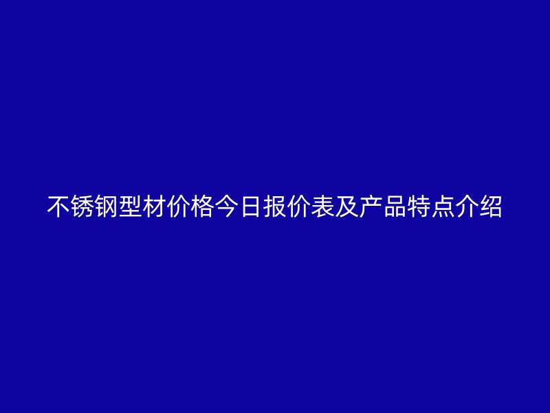 不銹鋼型材價格今日報價表及產(chǎn)品特點介紹