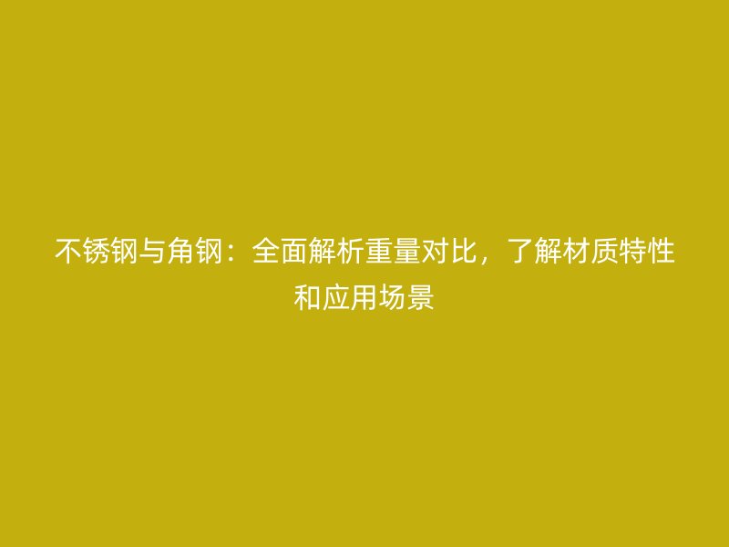不銹鋼與角鋼：全面解析重量對(duì)比，了解材質(zhì)特性和應(yīng)用場(chǎng)景