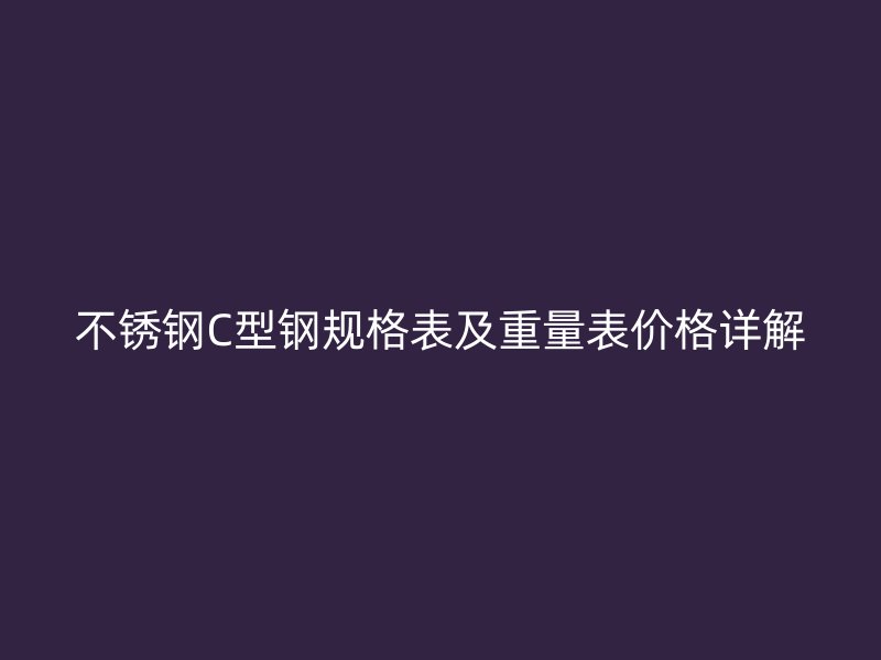不銹鋼C型鋼規(guī)格表及重量表價(jià)格詳解