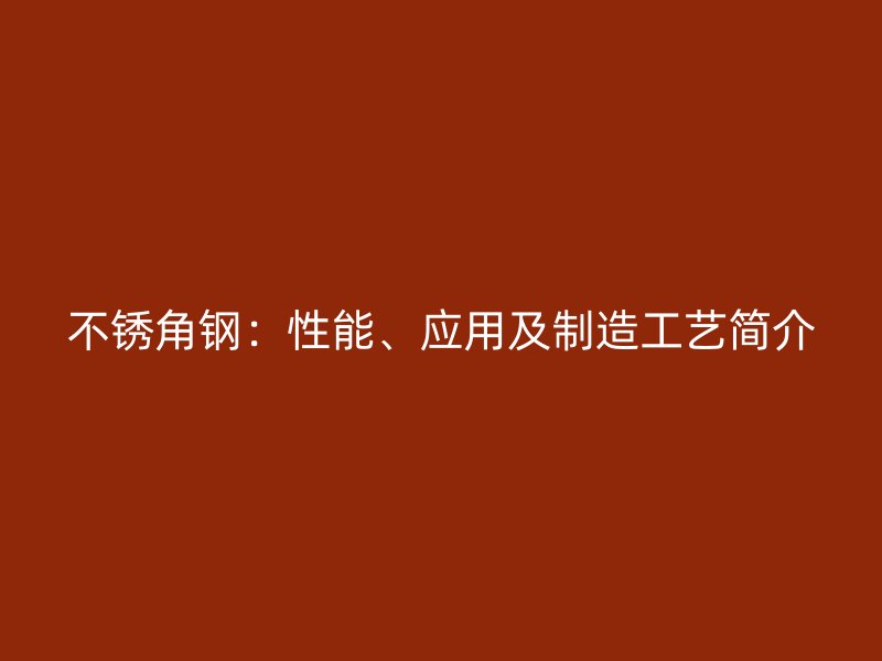 不銹角鋼：性能、應(yīng)用及制造工藝簡介