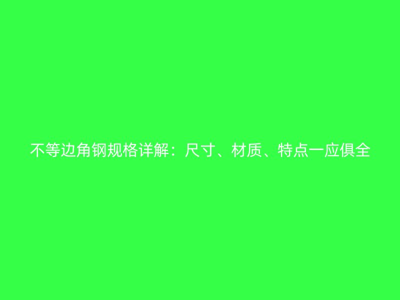 不等邊角鋼規(guī)格詳解：尺寸、材質(zhì)、特點(diǎn)一應(yīng)俱全