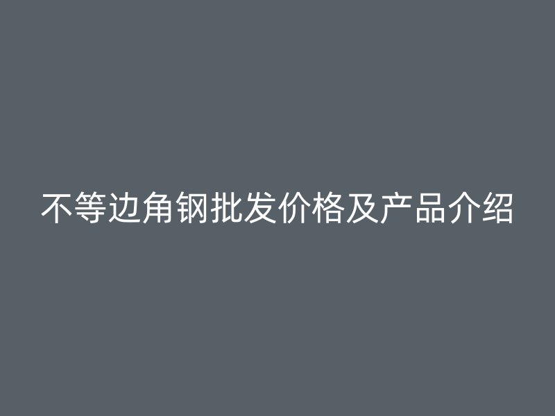 不等邊角鋼批發(fā)價格及產(chǎn)品介紹