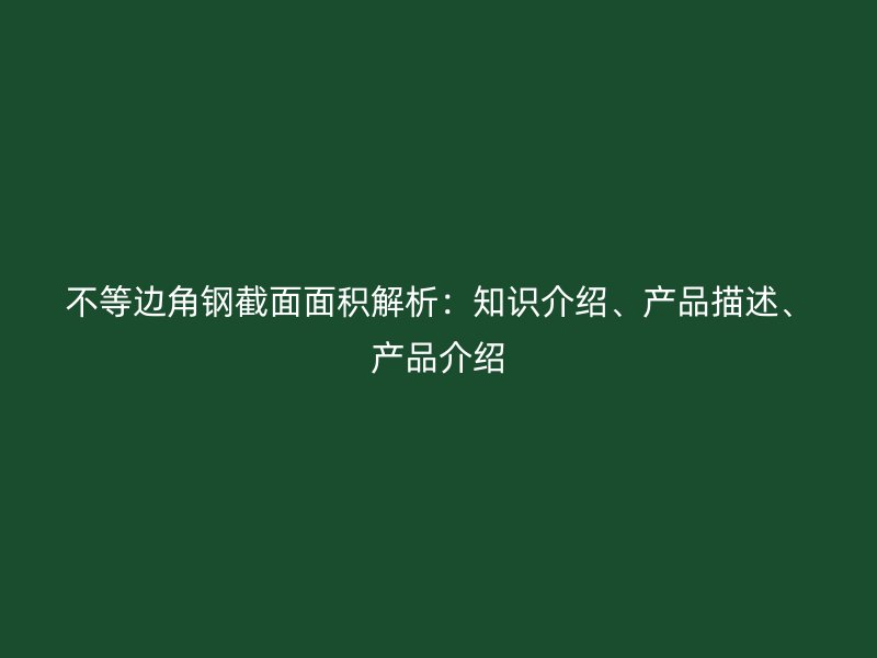 不等邊角鋼截面面積解析：知識(shí)介紹、產(chǎn)品描述、產(chǎn)品介紹