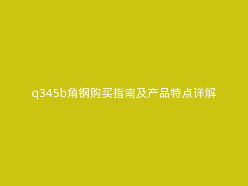 q345b角鋼購買指南及產品特點詳解
