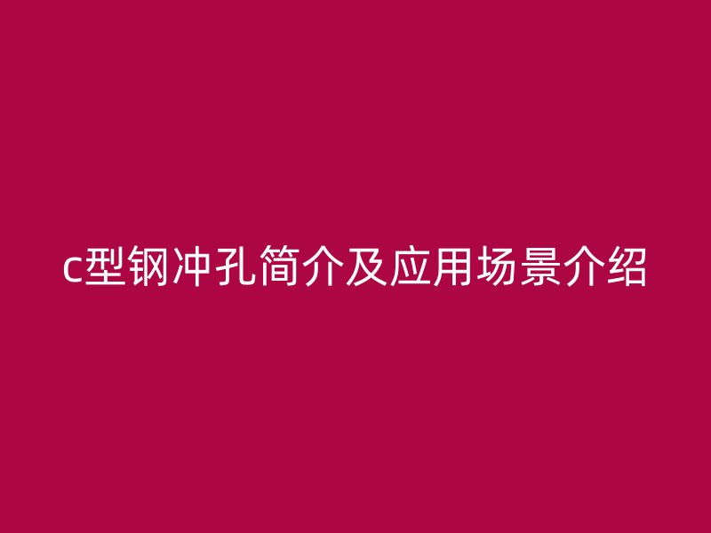 c型鋼沖孔簡(jiǎn)介及應(yīng)用場(chǎng)景介紹