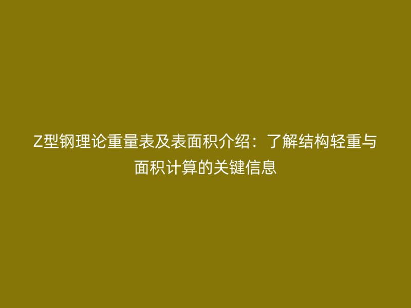 Z型鋼理論重量表及表面積介紹：了解結(jié)構(gòu)輕重與面積計(jì)算的關(guān)鍵信息