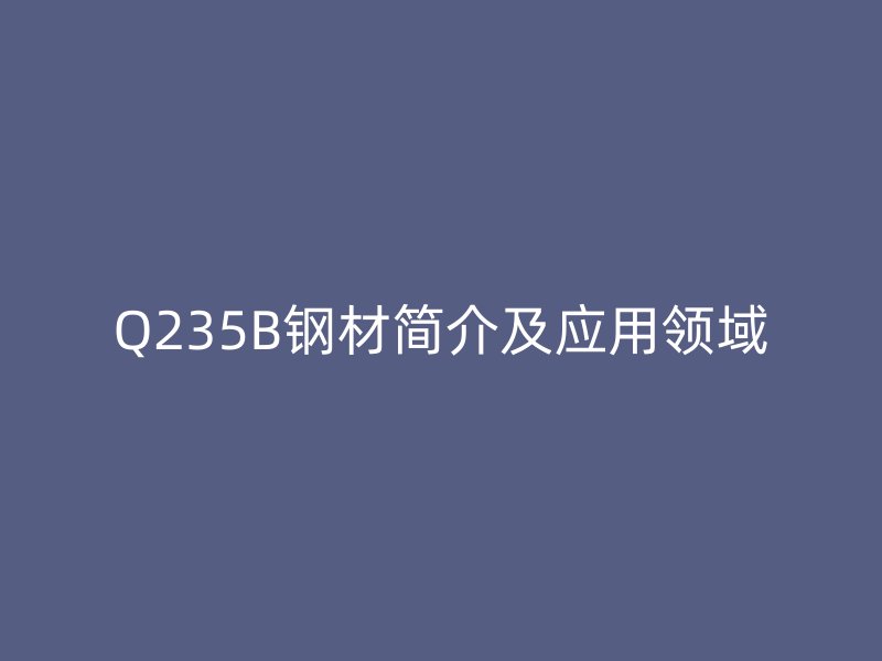 Q235B鋼材簡介及應(yīng)用領(lǐng)域