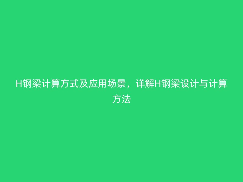 H鋼梁計(jì)算方式及應(yīng)用場景，詳解H鋼梁設(shè)計(jì)與計(jì)算方法
