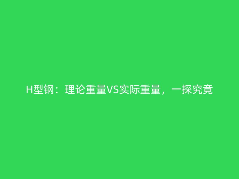 H型鋼：理論重量VS實際重量，一探究竟