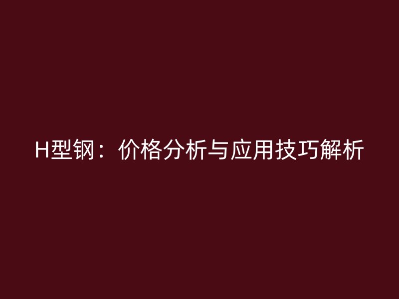 H型鋼：價(jià)格分析與應(yīng)用技巧解析