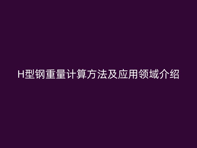 H型鋼重量計(jì)算方法及應(yīng)用領(lǐng)域介紹
