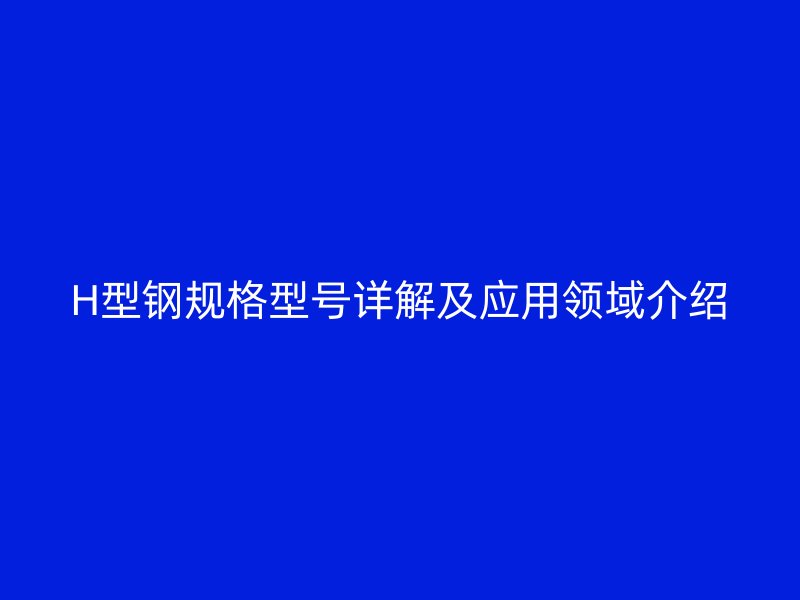 H型鋼規(guī)格型號詳解及應(yīng)用領(lǐng)域介紹