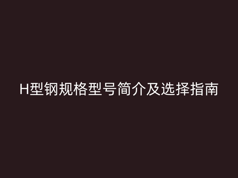 H型鋼規(guī)格型號(hào)簡(jiǎn)介及選擇指南