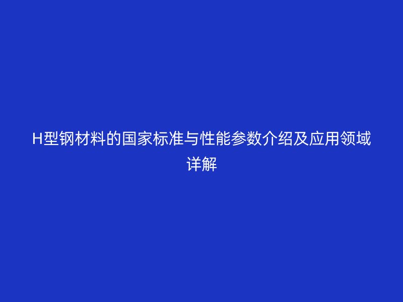 H型鋼材料的國家標(biāo)準(zhǔn)與性能參數(shù)介紹及應(yīng)用領(lǐng)域詳解