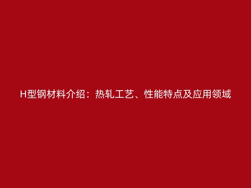 H型鋼材料介紹：熱軋工藝、性能特點(diǎn)及應(yīng)用領(lǐng)域