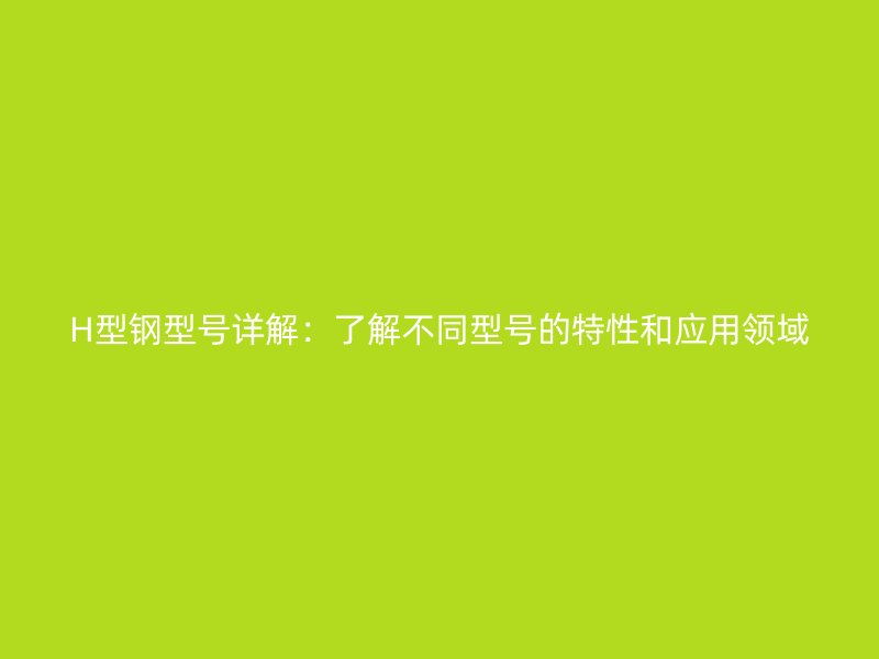 H型鋼型號詳解：了解不同型號的特性和應用領域