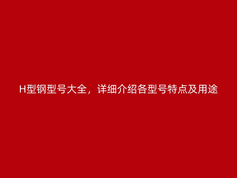 H型鋼型號(hào)大全，詳細(xì)介紹各型號(hào)特點(diǎn)及用途