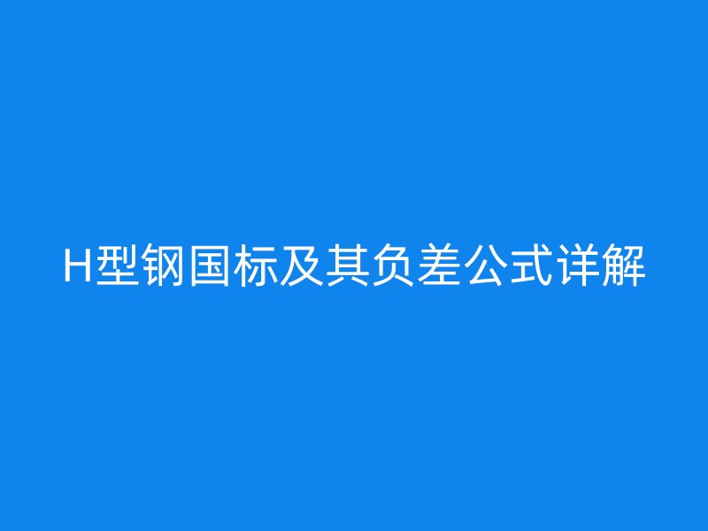 H型鋼國(guó)標(biāo)及其負(fù)差公式詳解