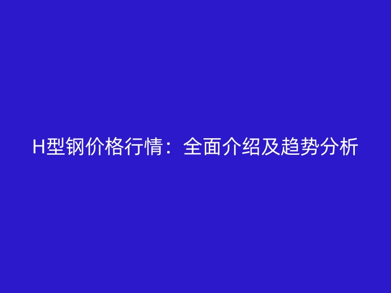 H型鋼價格行情：全面介紹及趨勢分析