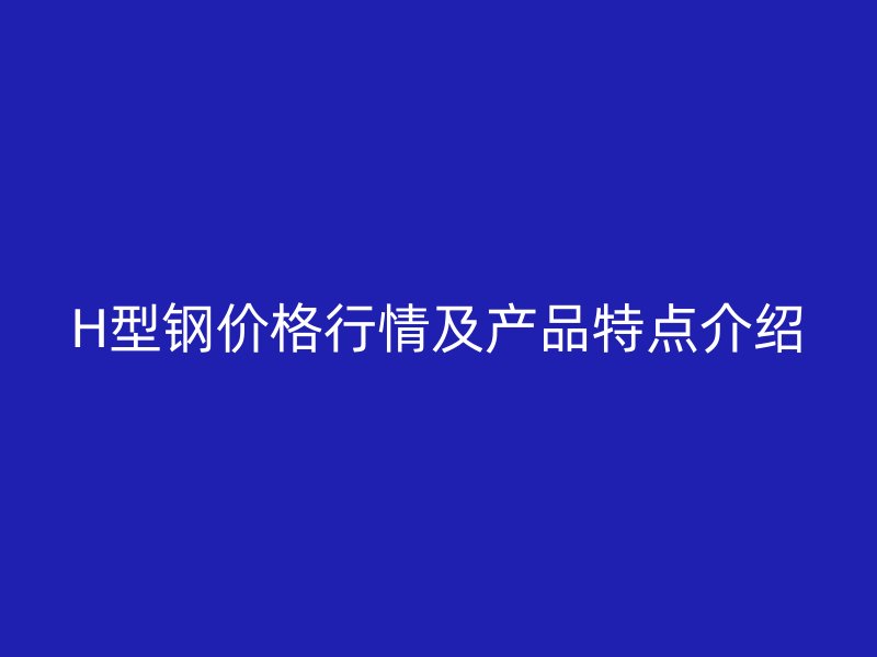 H型鋼價(jià)格行情及產(chǎn)品特點(diǎn)介紹