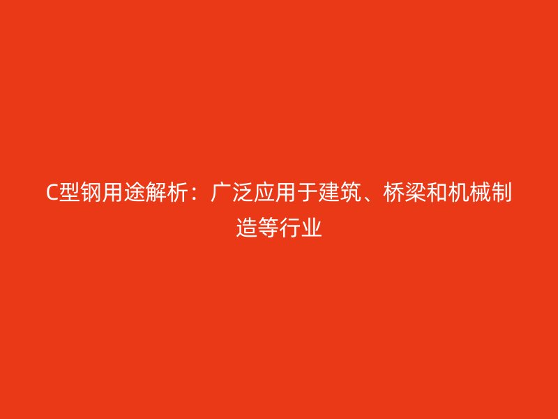 C型鋼用途解析：廣泛應用于建筑、橋梁和機械制造等行業(yè)