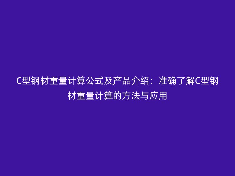 C型鋼材重量計算公式及產(chǎn)品介紹：準確了解C型鋼材重量計算的方法與應(yīng)用