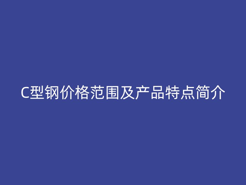 C型鋼價(jià)格范圍及產(chǎn)品特點(diǎn)簡介