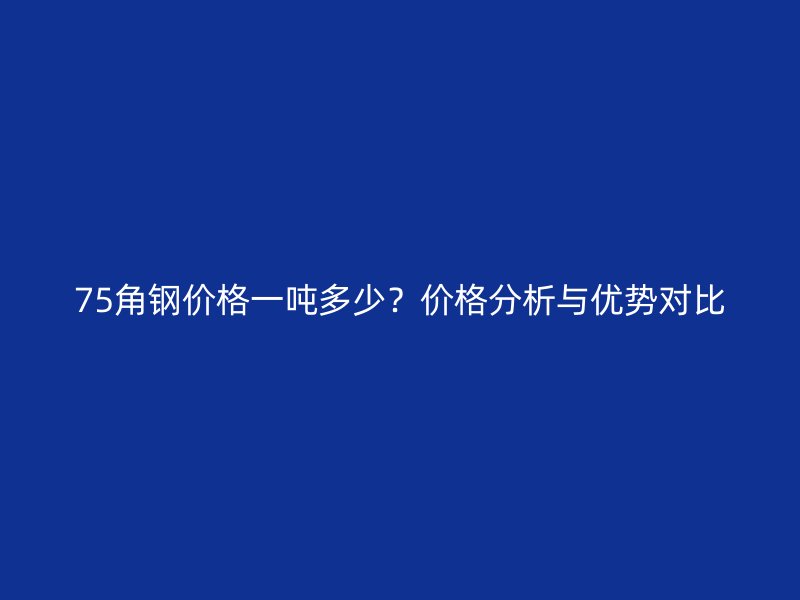 75角鋼價(jià)格一噸多少？?jī)r(jià)格分析與優(yōu)勢(shì)對(duì)比