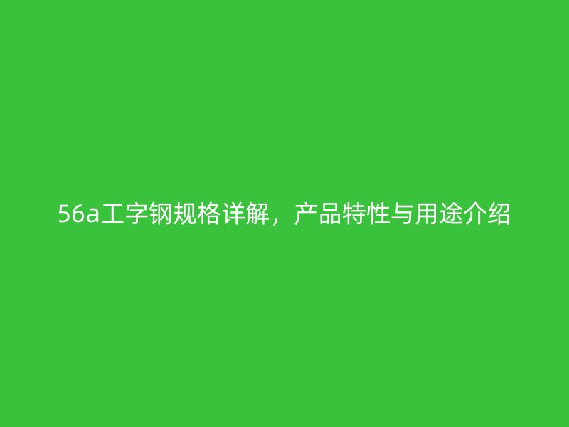 56a工字鋼規(guī)格詳解，產(chǎn)品特性與用途介紹