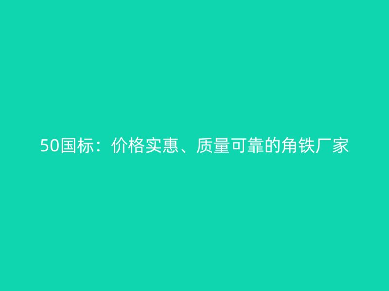 50國(guó)標(biāo)：價(jià)格實(shí)惠、質(zhì)量可靠的角鐵廠家