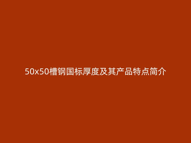 50x50槽鋼國標(biāo)厚度及其產(chǎn)品特點簡介