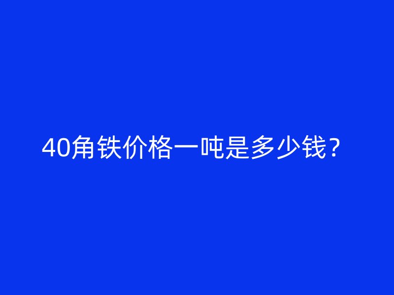 40角鐵價(jià)格一噸是多少錢(qián)？
