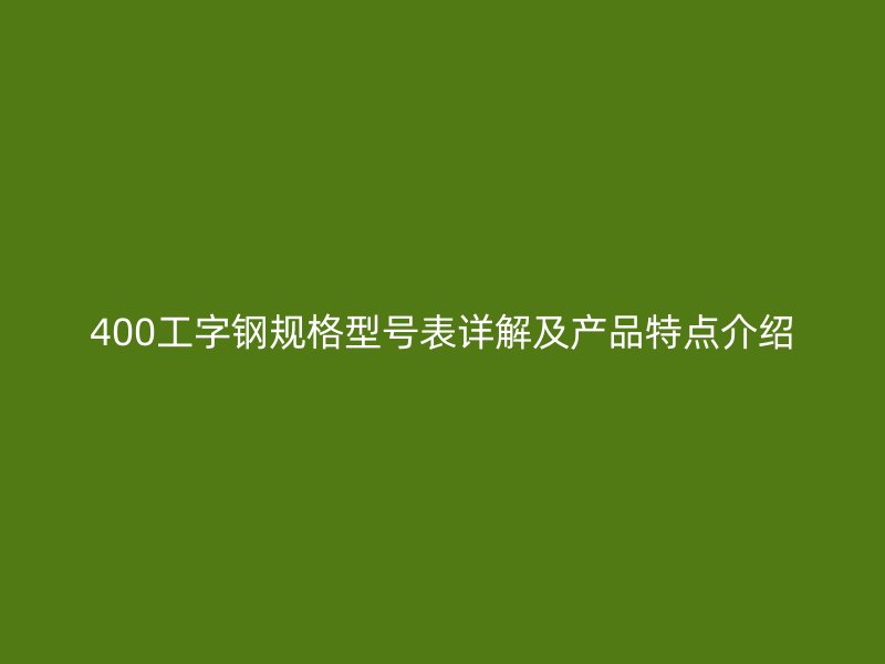 400工字鋼規(guī)格型號表詳解及產(chǎn)品特點介紹